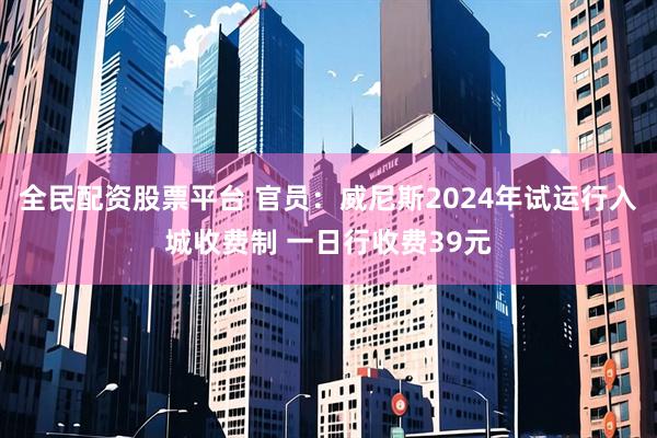 全民配资股票平台 官员：威尼斯2024年试运行入城收费制 一日行收费39元