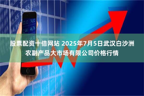 股票配资十倍网站 2025年7月5日武汉白沙洲农副产品大市场有限公司价格行情