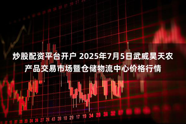 炒股配资平台开户 2025年7月5日武威昊天农产品交易市场暨仓储物流中心价格行情