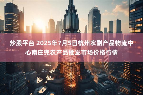 炒股平台 2025年7月5日杭州农副产品物流中心南庄兜农产品批发市场价格行情