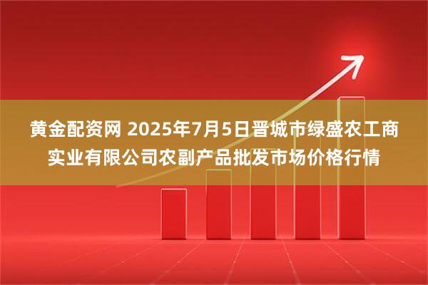 黄金配资网 2025年7月5日晋城市绿盛农工商实业有限公司农副产品批发市场价格行情