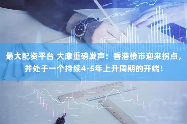 最大配资平台 大摩重磅发声：香港楼市迎来拐点，并处于一个持续4-5年上升周期的开端！