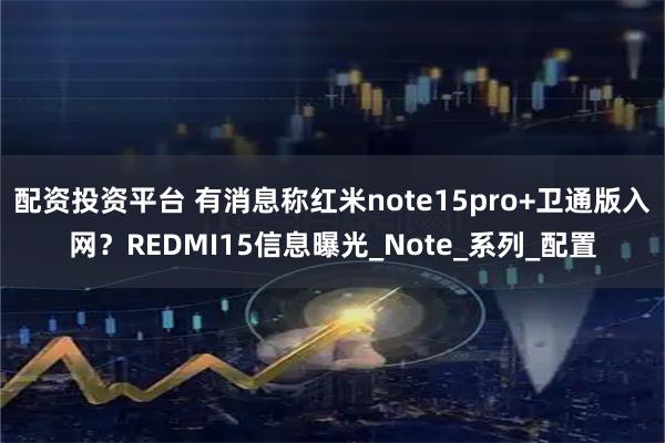 配资投资平台 有消息称红米note15pro+卫通版入网？REDMI15信息曝光_Note_系列_配置