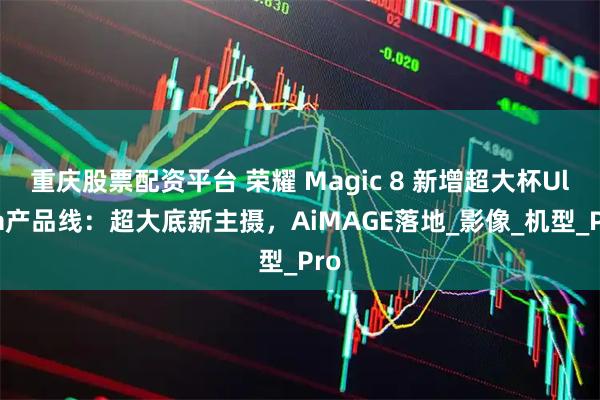 重庆股票配资平台 荣耀 Magic 8 新增超大杯Ultra产品线：超大底新主摄，AiMAGE落地_影像_机型_Pro