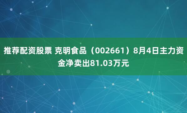 推荐配资股票 克明食品（002661）8月4日主力资金净卖出81.03万元