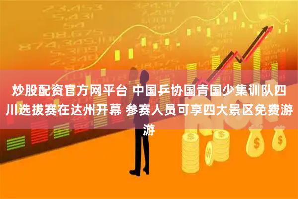 炒股配资官方网平台 中国乒协国青国少集训队四川选拔赛在达州开幕 参赛人员可享四大景区免费游