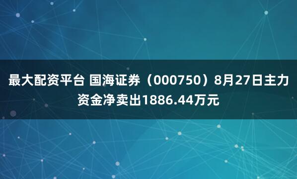 最大配资平台 国海证券（000750）8月27日主力资金净卖出1886.44万元