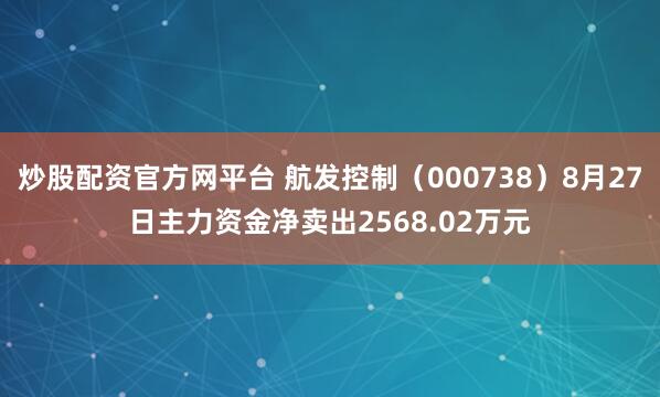 炒股配资官方网平台 航发控制（000738）8月27日主力资金净卖出2568.02万元
