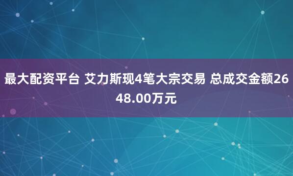 最大配资平台 艾力斯现4笔大宗交易 总成交金额2648.00万元