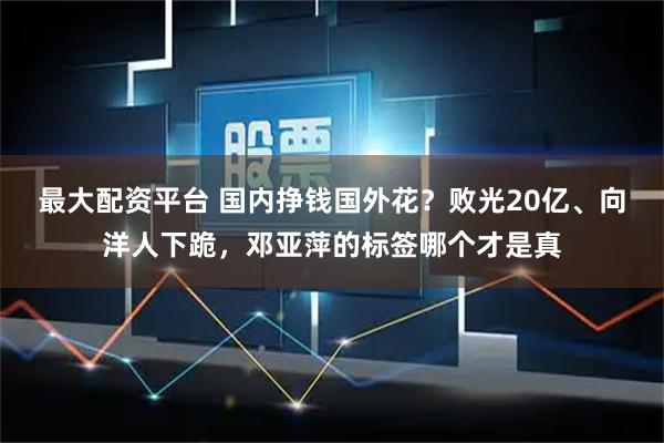 最大配资平台 国内挣钱国外花？败光20亿、向洋人下跪，邓亚萍的标签哪个才是真
