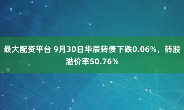 最大配资平台 9月30日华辰转债下跌0.06%，转股溢价率50.76%