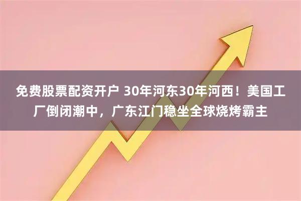 免费股票配资开户 30年河东30年河西！美国工厂倒闭潮中，广东江门稳坐全球烧烤霸主