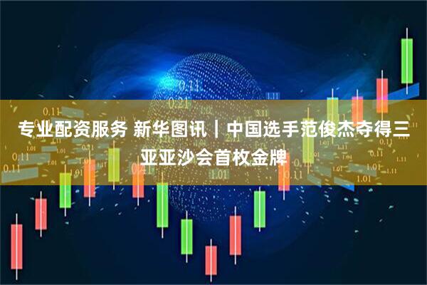 专业配资服务 新华图讯｜中国选手范俊杰夺得三亚亚沙会首枚金牌