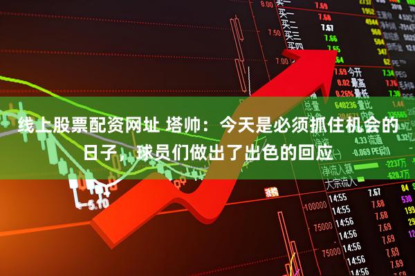 线上股票配资网址 塔帅：今天是必须抓住机会的日子，球员们做出了出色的回应