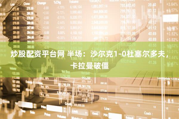 炒股配资平台网 半场：沙尔克1-0杜塞尔多夫，卡拉曼破僵