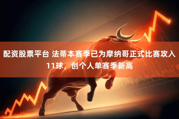 配资股票平台 法蒂本赛季已为摩纳哥正式比赛攻入11球，创个人单赛季新高