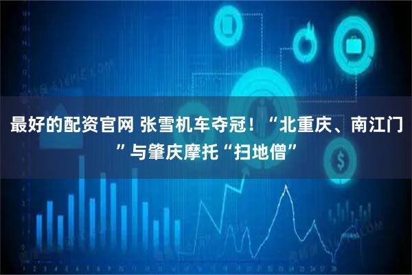 最好的配资官网 张雪机车夺冠！“北重庆、南江门”与肇庆摩托“扫地僧”